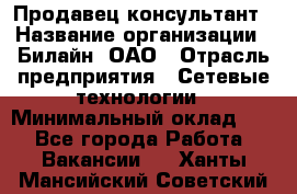 Продавец-консультант › Название организации ­ Билайн, ОАО › Отрасль предприятия ­ Сетевые технологии › Минимальный оклад ­ 1 - Все города Работа » Вакансии   . Ханты-Мансийский,Советский г.